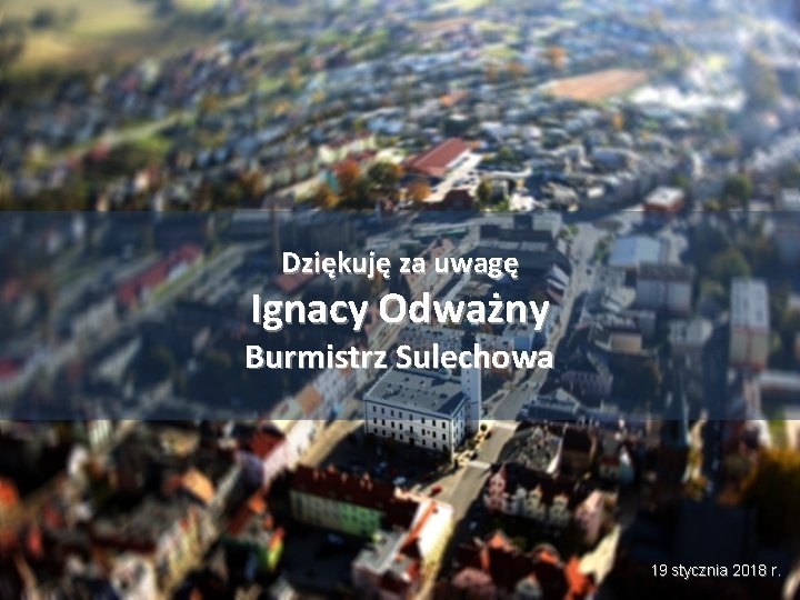 Dziękuję za uwagę Ignacy Odważny Burmistrz Sulechowa 19 stycznia 2018 r. 
