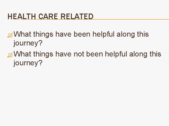 HEALTH CARE RELATED What things have been helpful along this journey? What things have
