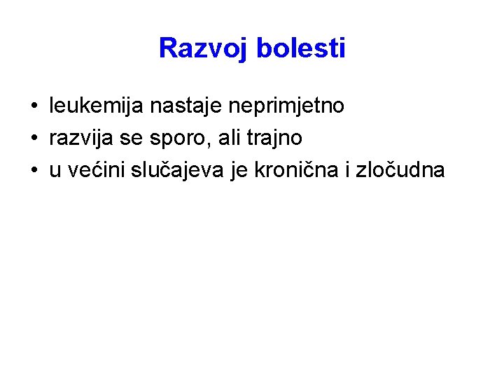 Razvoj bolesti • leukemija nastaje neprimjetno • razvija se sporo, ali trajno • u