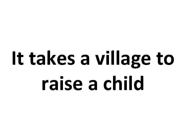 It takes a village to raise a child 