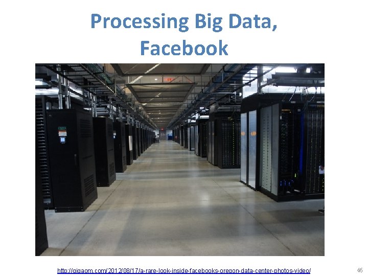 Processing Big Data, Facebook http: //gigaom. com/2012/08/17/a-rare-look-inside-facebooks-oregon-data-center-photos-video/ 46 