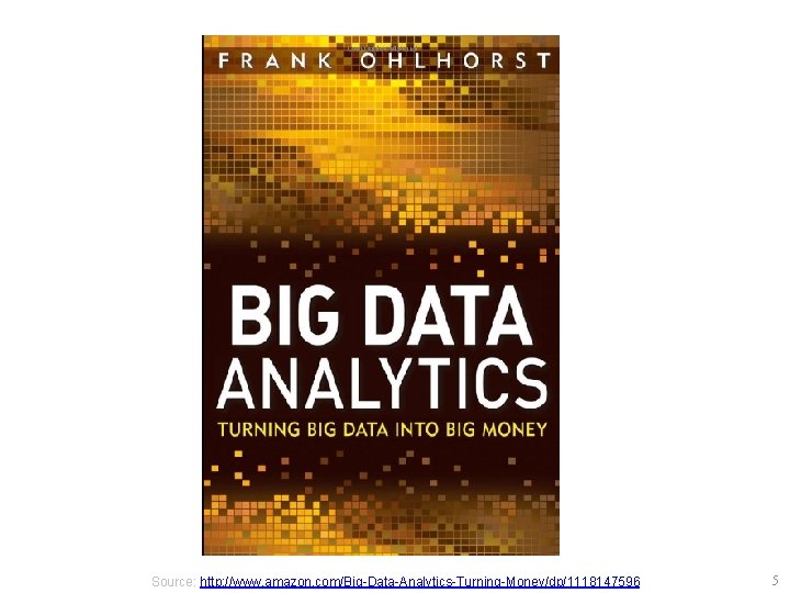 Source: http: //www. amazon. com/Big-Data-Analytics-Turning-Money/dp/1118147596 5 