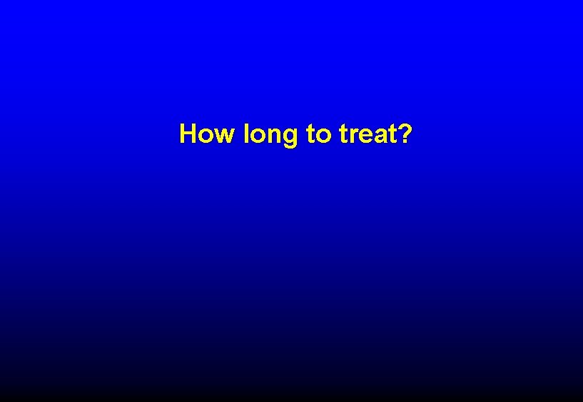 How long to treat? How long to treat?