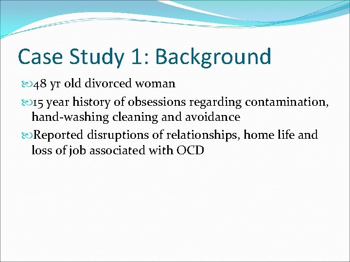 Case Study 1: Background 48 yr old divorced woman 15 year history of obsessions