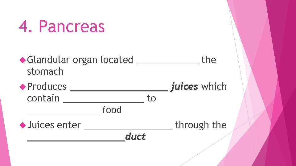 4. Pancreas Glandular organ located ______ the stomach Produces _________ juices which contain _______