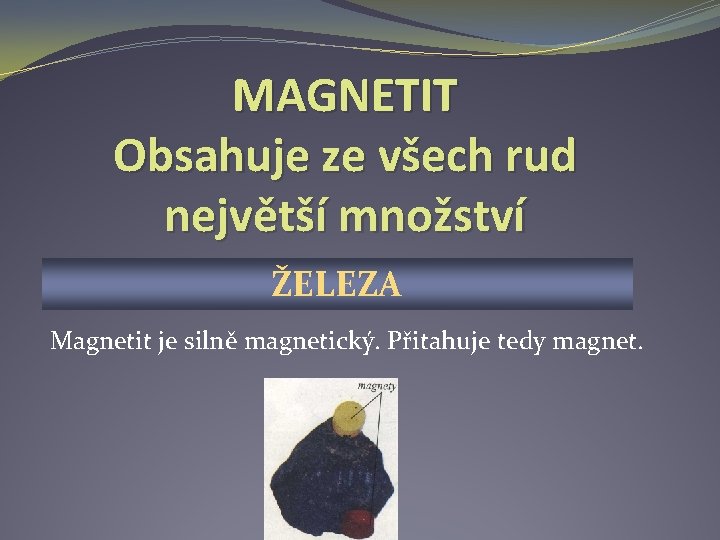 MAGNETIT Obsahuje ze všech rud největší množství ŽELEZA Magnetit je silně magnetický. Přitahuje tedy