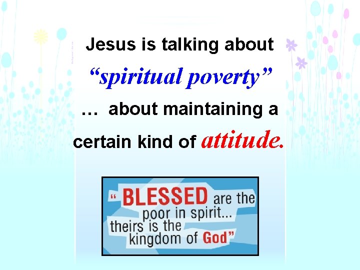 Jesus is talking about “spiritual poverty” … about maintaining a certain kind of attitude.