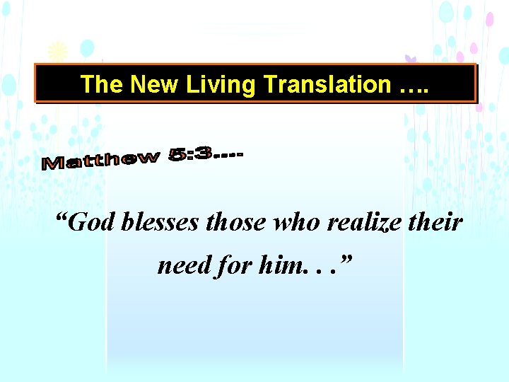 The New Living Translation …. “God blesses those who realize their need for him.