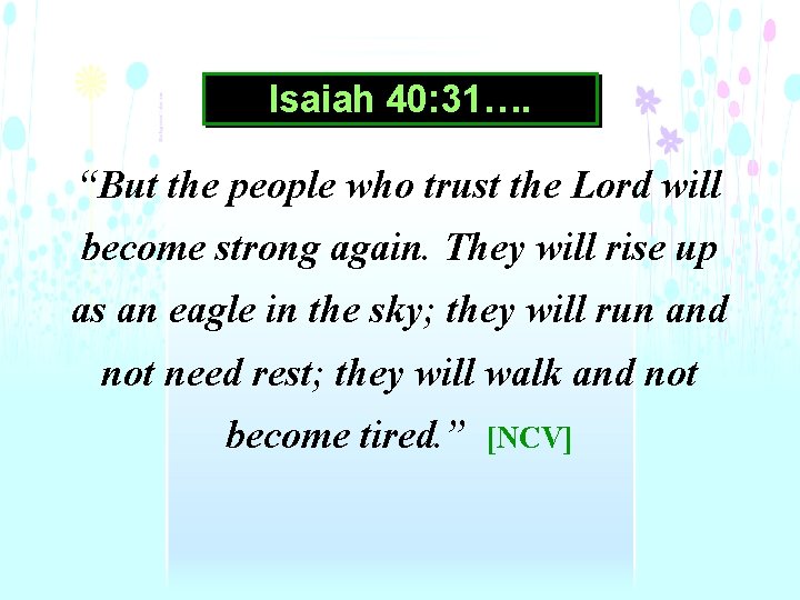 Isaiah 40: 31…. “But the people who trust the Lord will become strong again.