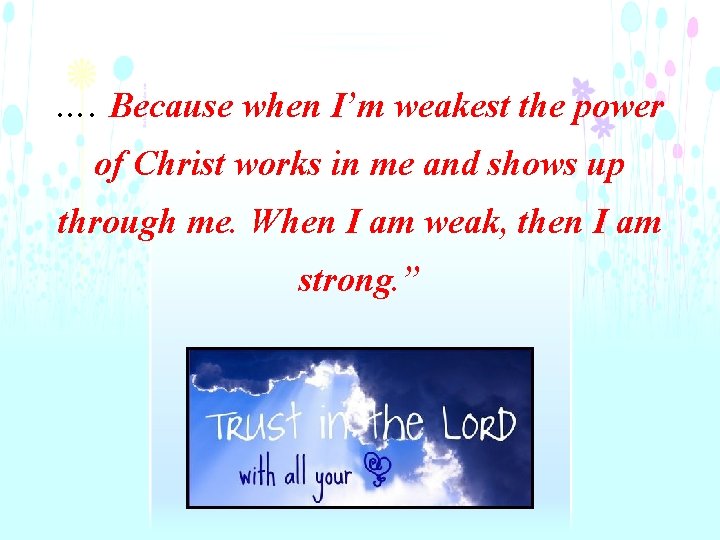 …. Because when I’m weakest the power of Christ works in me and shows