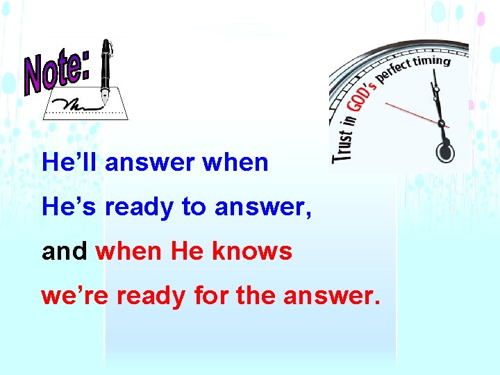 He’ll answer when He’s ready to answer, and when He knows we’re ready for