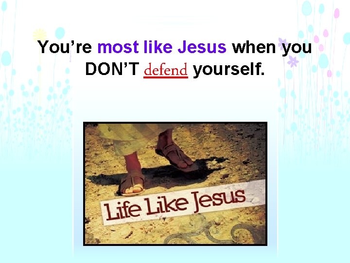 You’re most like Jesus when you DON’T defend yourself. 