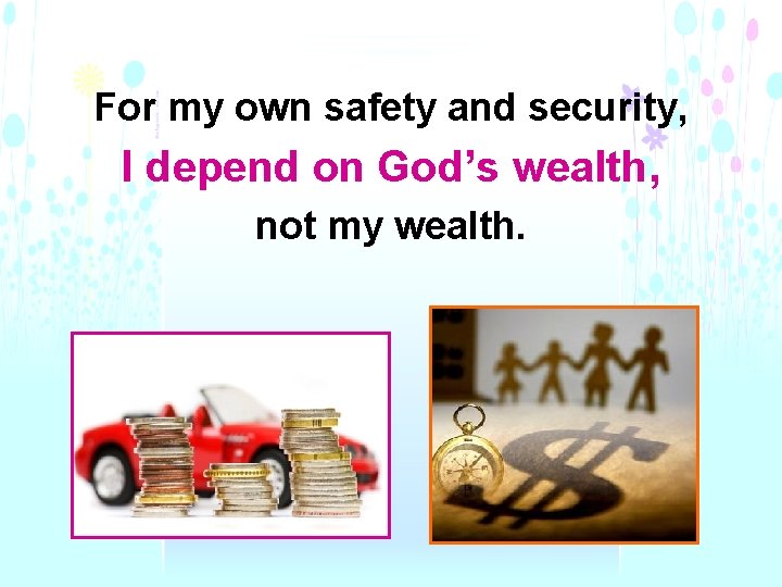 For my own safety and security, I depend on God’s wealth, not my wealth.