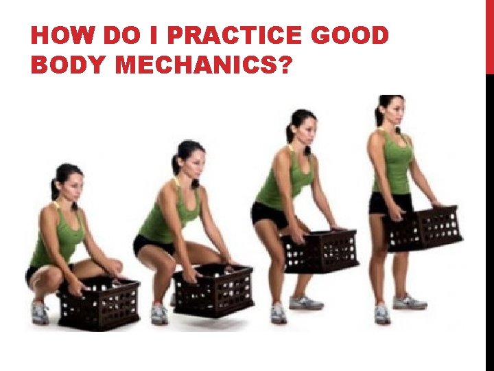 HOW DO I PRACTICE GOOD BODY MECHANICS? 