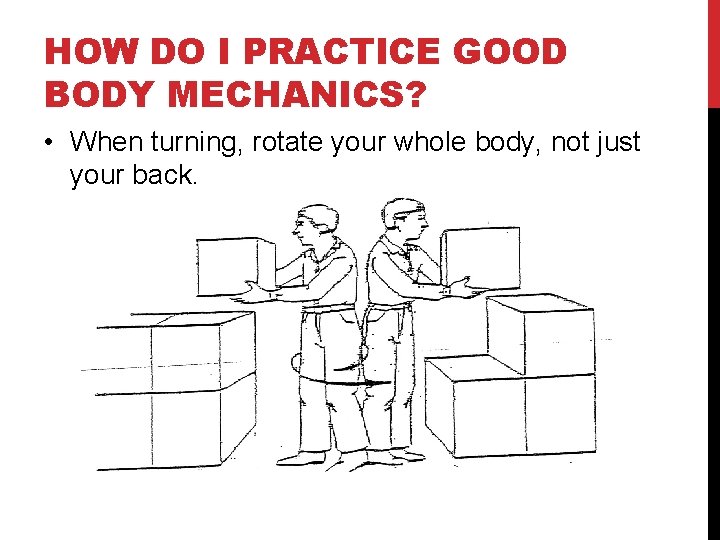 HOW DO I PRACTICE GOOD BODY MECHANICS? • When turning, rotate your whole body,