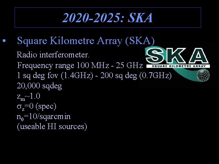 2020 -2025: SKA • Square Kilometre Array (SKA) Radio interferometer. Frequency range 100 MHz