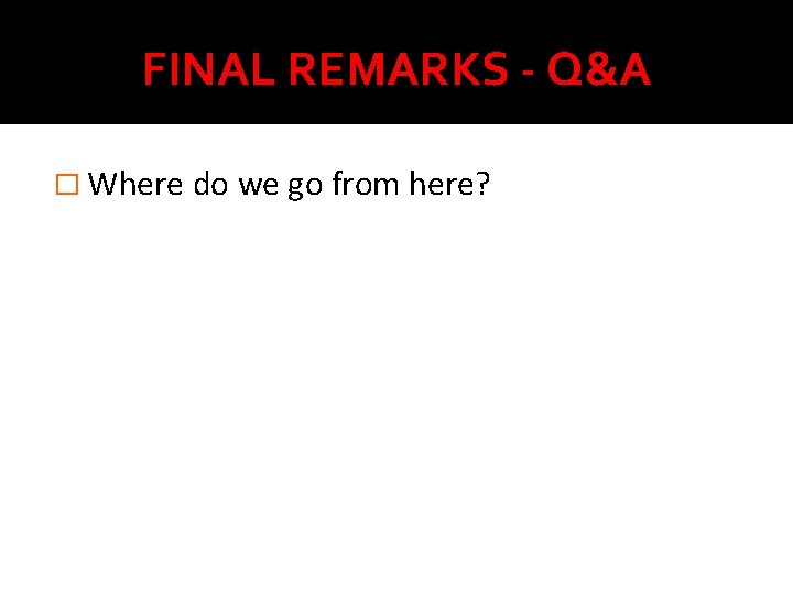 FINAL REMARKS - Q&A � Where do we go from here? 