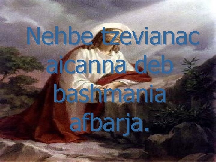 Nehbe tzevianac aicanna deb bashmania afbarja. 