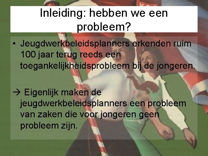 Inleiding: hebben we een probleem? • Jeugdwerkbeleidsplanners erkenden ruim 100 jaar terug reeds een