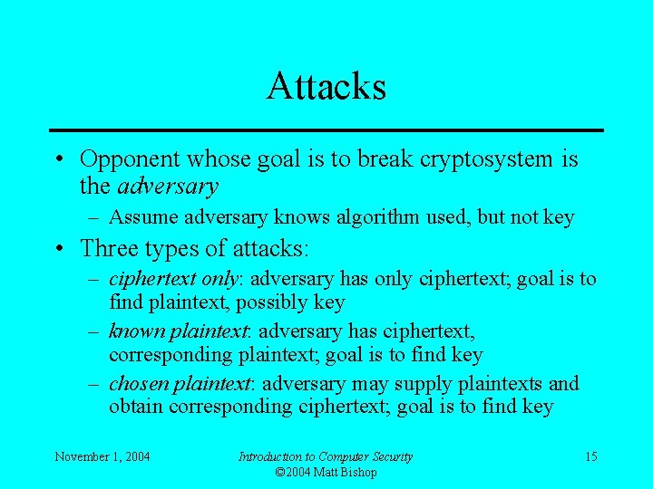 Attacks • Opponent whose goal is to break cryptosystem is the adversary – Assume