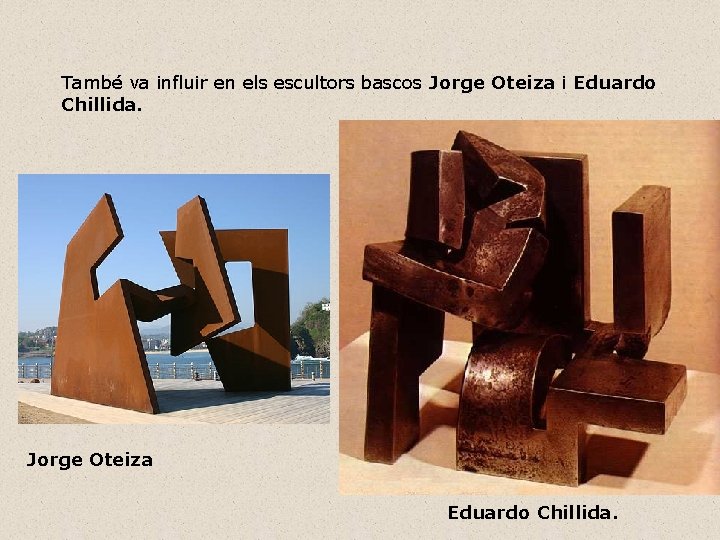 També va influir en els escultors bascos Jorge Oteiza i Eduardo Chillida. Jorge Oteiza
