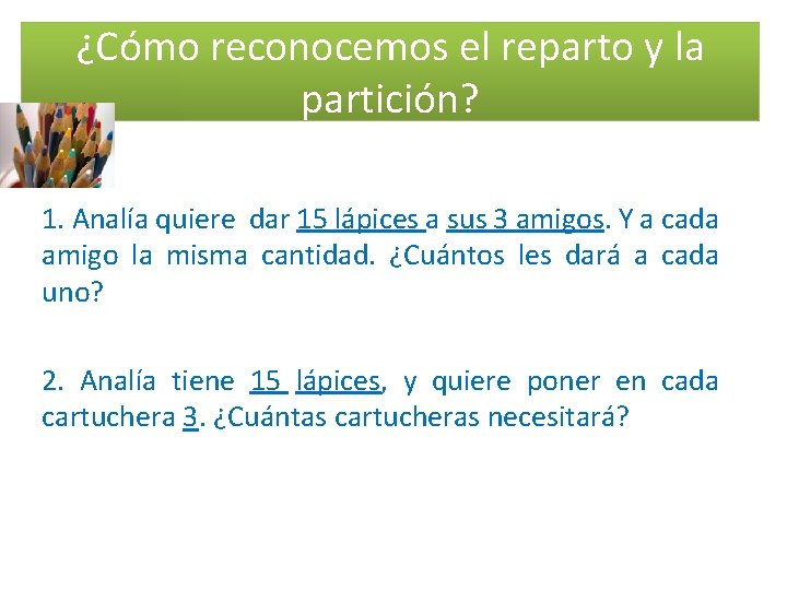 ¿Cómo reconocemos el reparto y la partición? 1. Analía quiere dar 15 lápices a