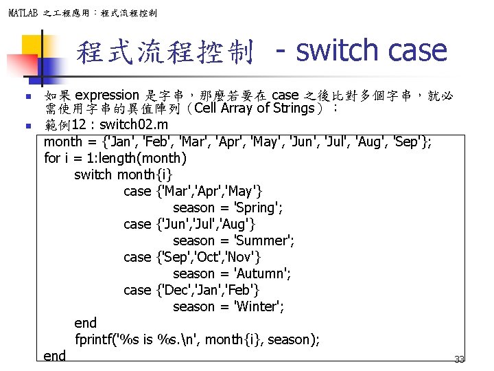 MATLAB 之 程應用：程式流程控制 - switch case n n 如果 expression 是字串，那麼若要在 case 之後比對多個字串，就必 需使用字串的異值陣列（Cell