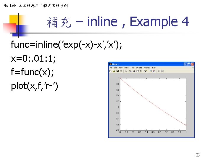 MATLAB 之 程應用：程式流程控制 補充 – inline , Example 4 func=inline(’exp(-x)-x’, ’x’); x=0: . 01: