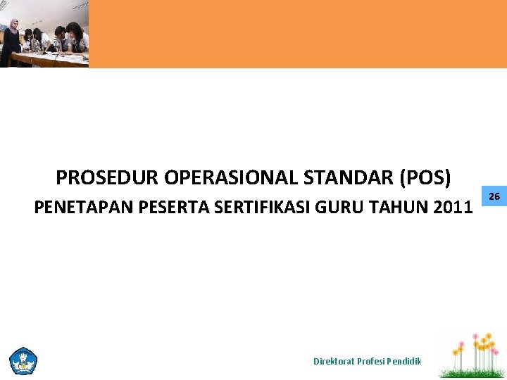 PROSEDUR OPERASIONAL STANDAR (POS) PENETAPAN PESERTA SERTIFIKASI GURU TAHUN 2011 Direktorat Profesi Pendidik 26