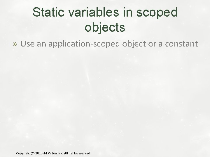 Static variables in scoped objects » Use an application-scoped object or a constant Copyright