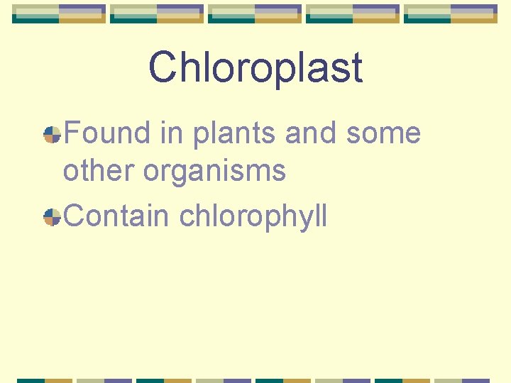 Chloroplast Found in plants and some other organisms Contain chlorophyll 