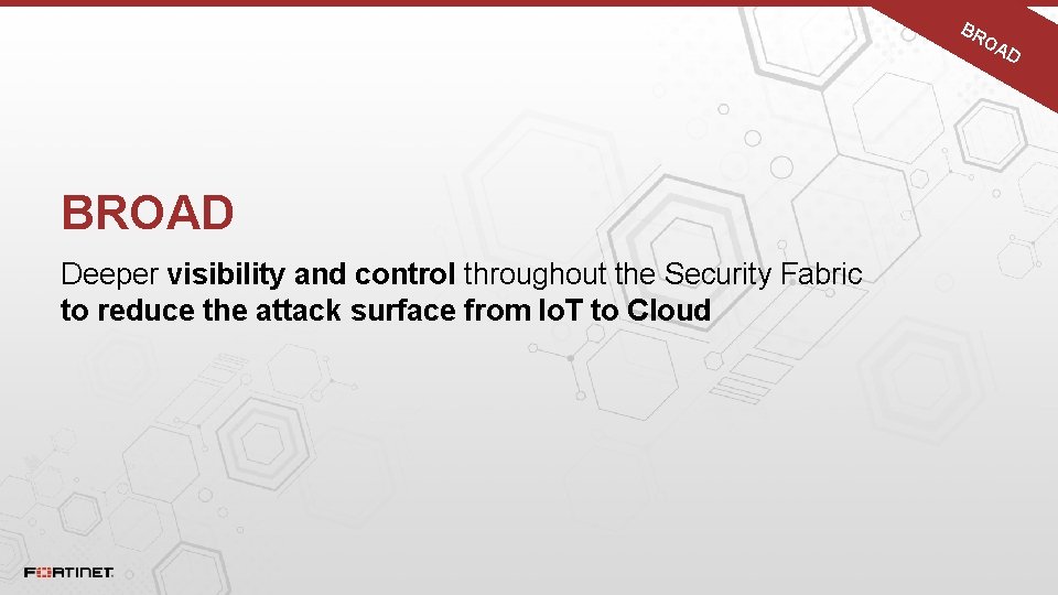 BR BROAD Deeper visibility and control throughout the Security Fabric to reduce the attack