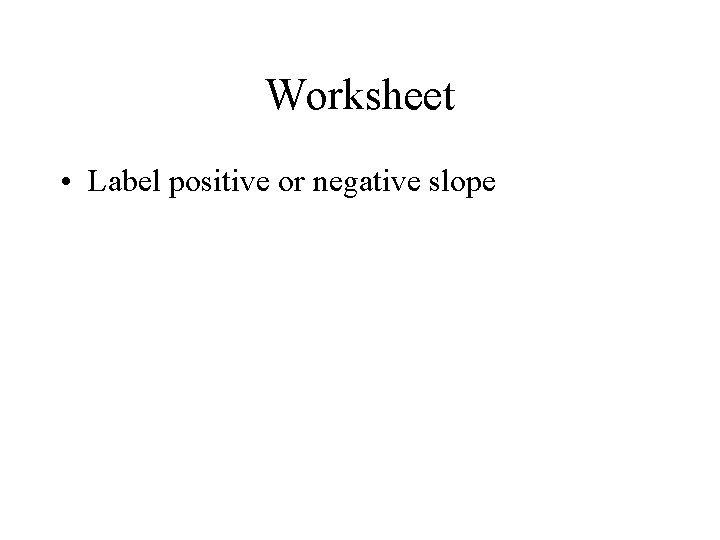 Worksheet • Label positive or negative slope 