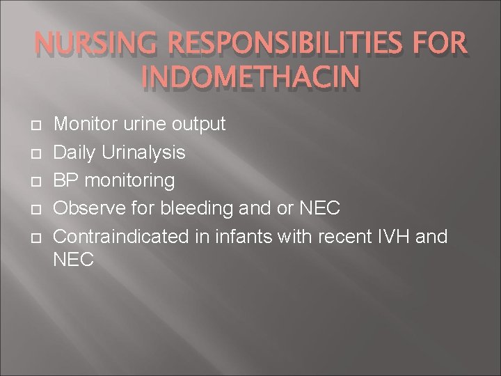 NURSING RESPONSIBILITIES FOR INDOMETHACIN Monitor urine output Daily Urinalysis BP monitoring Observe for bleeding NURSING RESPONSIBILITIES FOR INDOMETHACIN Monitor urine output Daily Urinalysis BP monitoring Observe for bleeding