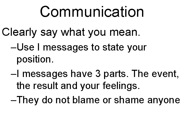 Communication Clearly say what you mean. –Use I messages to state your position. –I