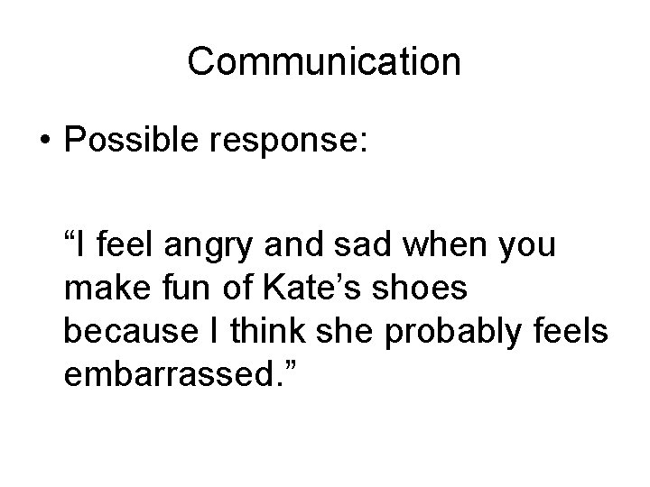 Communication • Possible response: “I feel angry and sad when you make fun of