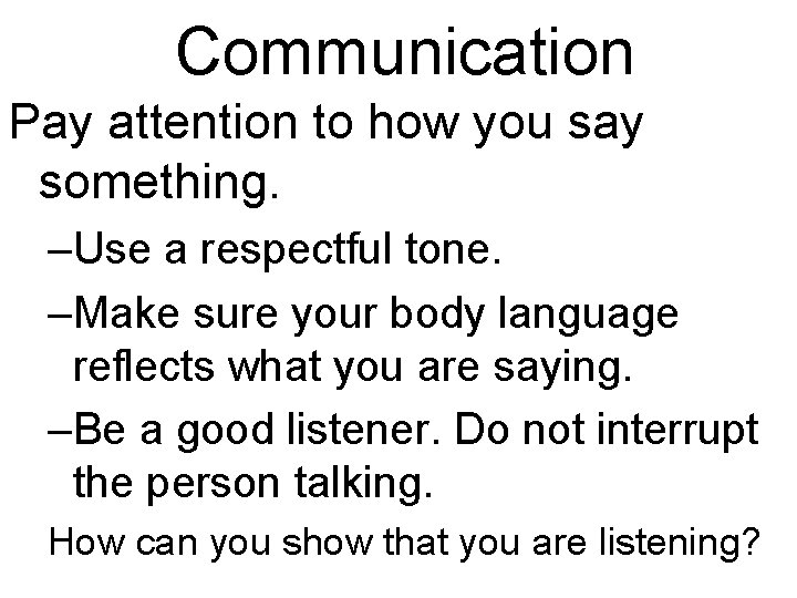 Communication Pay attention to how you say something. –Use a respectful tone. –Make sure