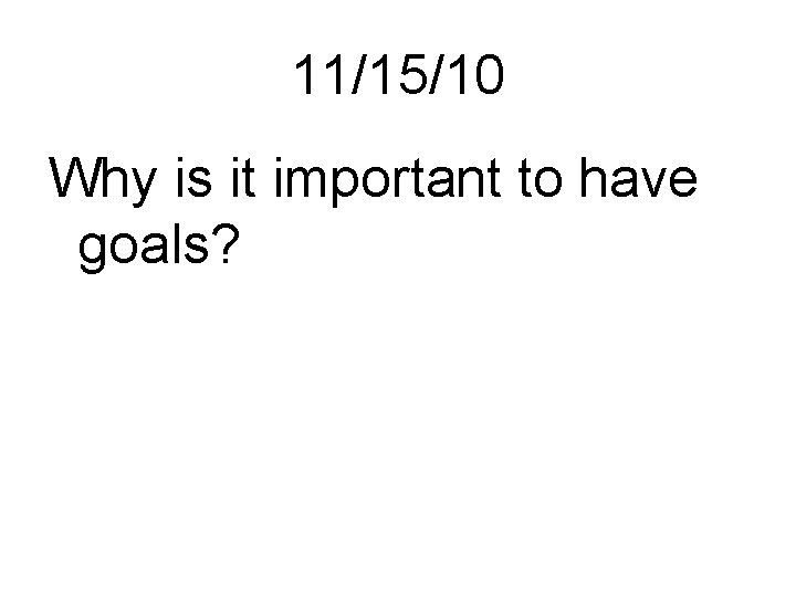 11/15/10 Why is it important to have goals? 