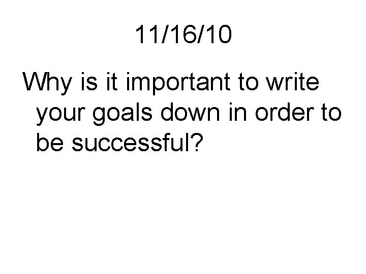 11/16/10 Why is it important to write your goals down in order to be