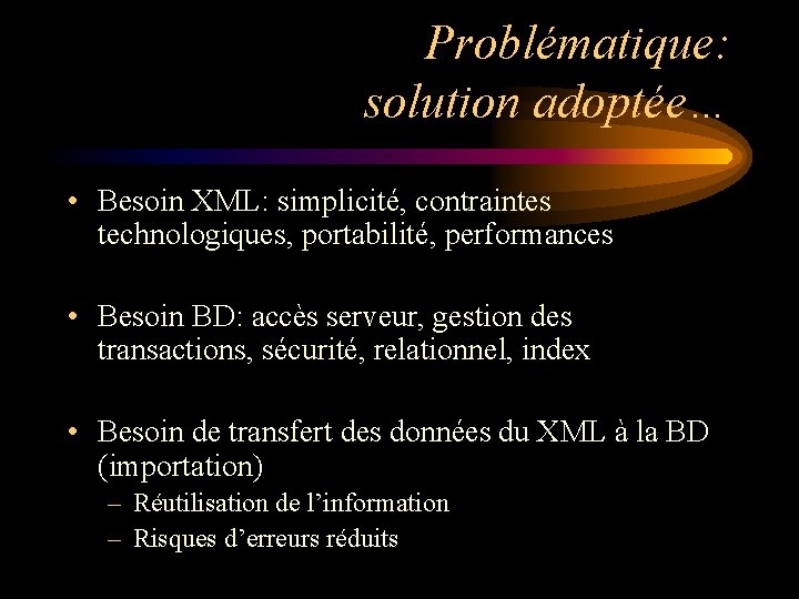 Problématique: solution adoptée… • Besoin XML: simplicité, contraintes technologiques, portabilité, performances • Besoin BD: