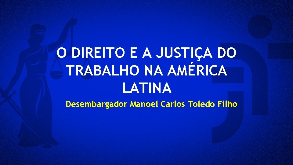 O DIREITO E A JUSTIÇA DO TRABALHO NA AMÉRICA LATINA Desembargador Manoel Carlos Toledo
