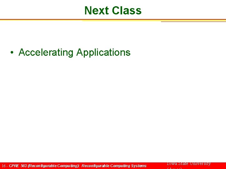 Next Class • Accelerating Applications 16 - CPRE 583 (Reconfigurable Computing): Reconfigurable Computing Systems