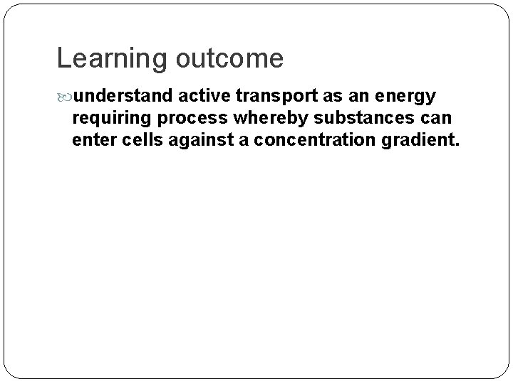Learning outcome understand active transport as an energy requiring process whereby substances can enter