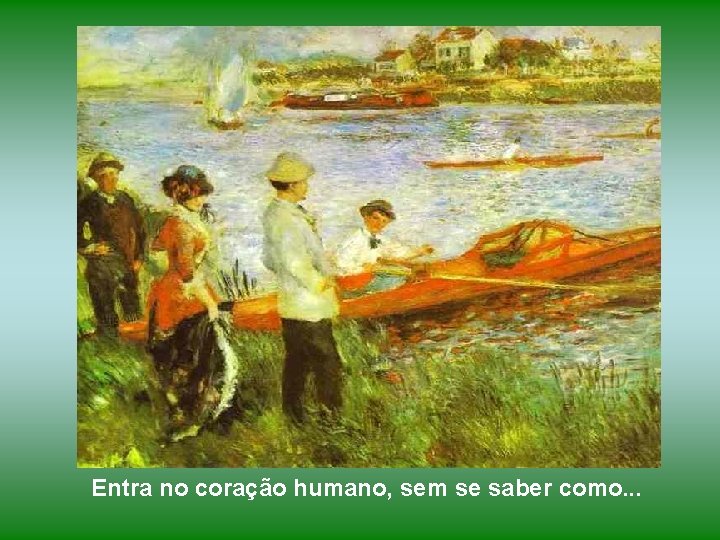 Entra no coração humano, sem se saber como. . . 