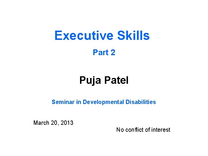 Executive Skills Part 2 Puja Patel Seminar in Developmental Disabilities March 20, 2013 No