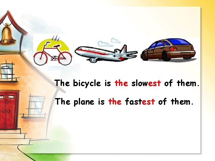 The bicycle is the slowest of them. The plane is the fastest of them.