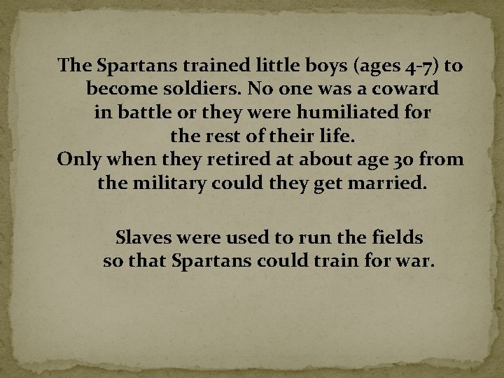 The Spartans trained little boys (ages 4 -7) to become soldiers. No one was