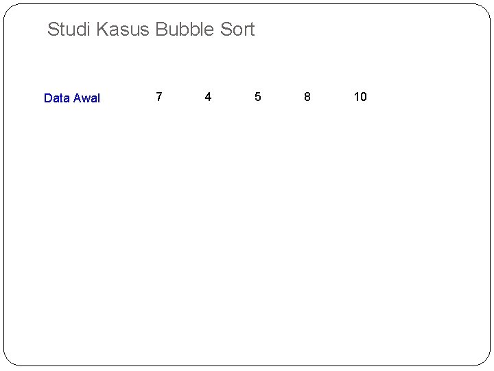 Studi Kasus Bubble Sort Data Awal 7 4 5 8 10 