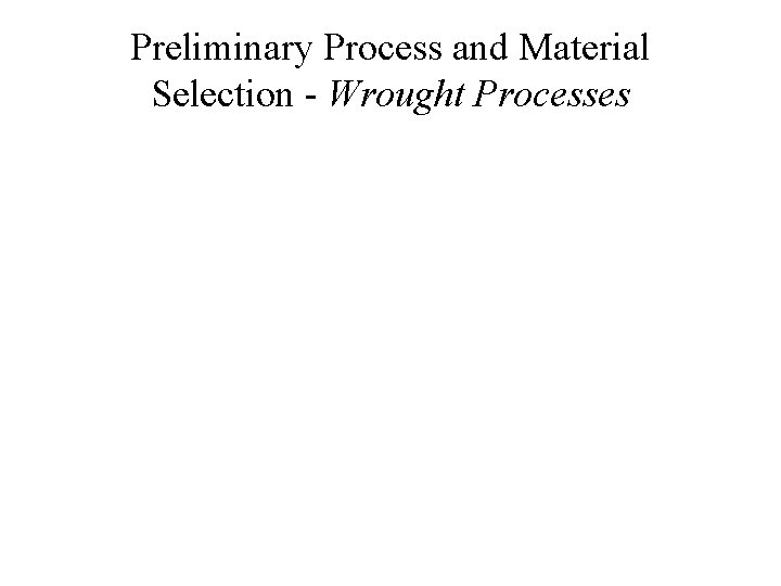 Preliminary Process and Material Selection - Wrought Processes 