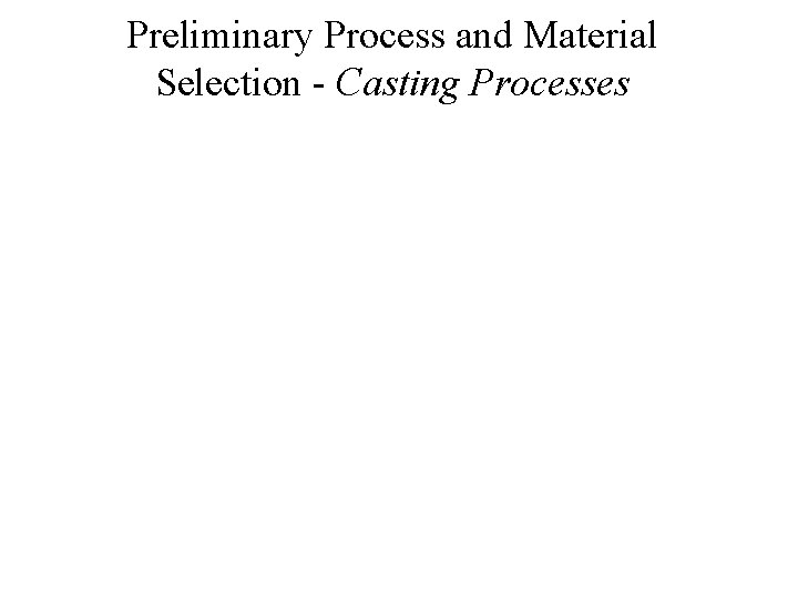 Preliminary Process and Material Selection - Casting Processes 